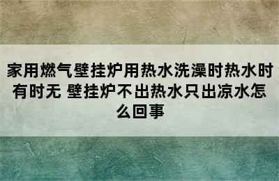 家用燃气壁挂炉用热水洗澡时热水时有时无 壁挂炉不出热水只出凉水怎么回事